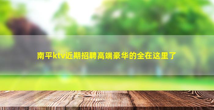 南平ktv近期招聘高端豪华的全在这里了