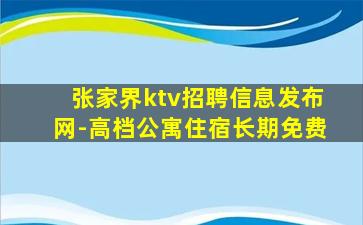 张家界ktv招聘信息发布网-高档公寓住宿长期免费