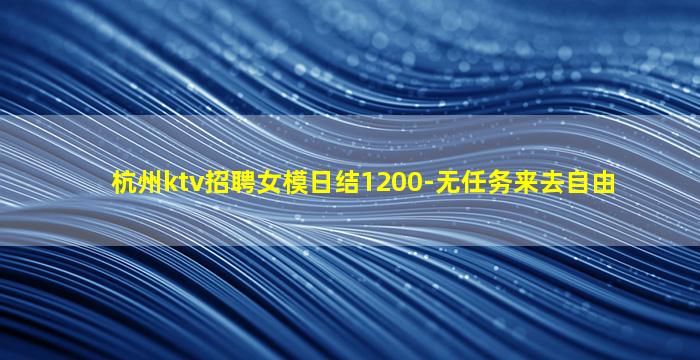 杭州ktv招聘女模日结1200-无任务来去自由