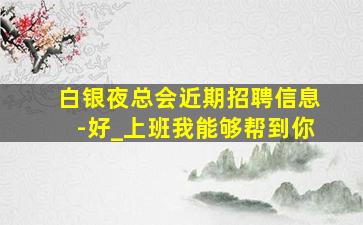 白银夜总会近期招聘信息-好_上班我能够帮到你